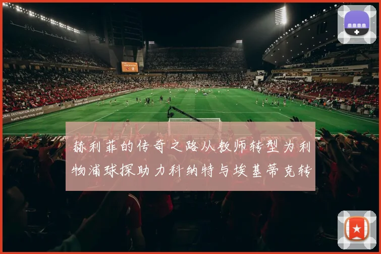 赫利菲的传奇之路从教师转型为利物浦球探助力科纳特与埃基蒂克转会
