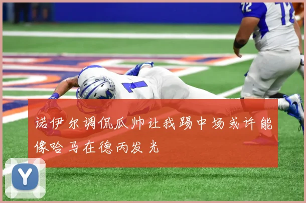 诺伊尔调侃瓜帅让我踢中场或许能像哈马在德丙发光