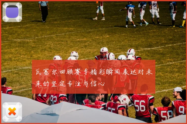 瓦塞尔回顾赛季精彩瞬间表达对未来的坚定专注与信心