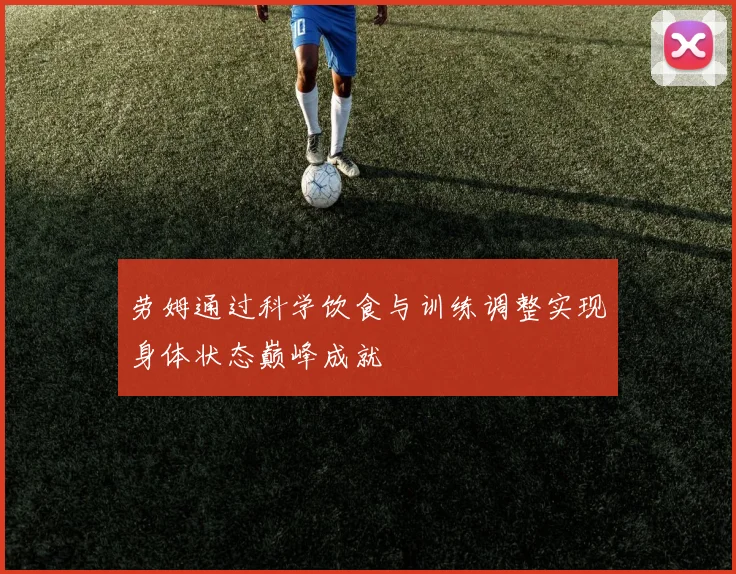 劳姆通过科学饮食与训练调整实现身体状态巅峰成就