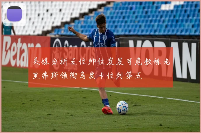 美媒分析五位帅位岌岌可危教练老里弗斯领衔乌度卡位列第五