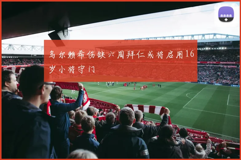 乌尔赖希伤缺六周拜仁或将启用16岁小将守门