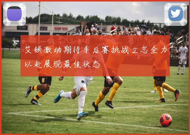 艾顿激动期待季后赛挑战立志全力以赴展现最佳状态