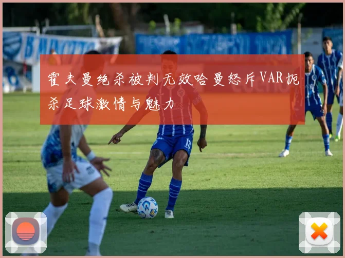 霍夫曼绝杀被判无效哈曼怒斥VAR扼杀足球激情与魅力