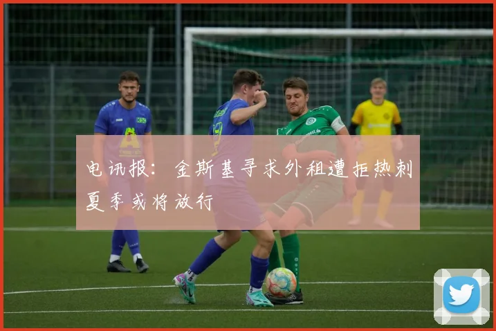 电讯报：金斯基寻求外租遭拒热刺夏季或将放行