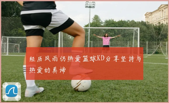 经历风雨仍热爱篮球KD分享坚持与热爱的真谛