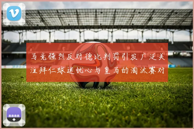 马竞强烈反对德比判罚引发广泛关注拜仁球迷忧心与皇马的淘汰赛对决