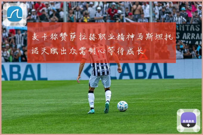 麦卡称赞萨拉赫职业精神马斯坦托诺天赋出众需耐心等待成长