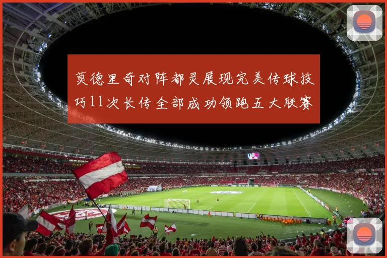 莫德里奇对阵都灵展现完美传球技巧11次长传全部成功领跑五大联赛